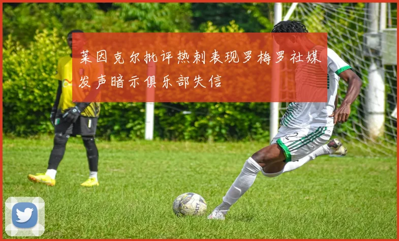 莱因克尔批评热刺表现罗梅罗社媒发声暗示俱乐部失信