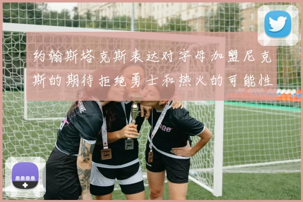 约翰斯塔克斯表达对字母加盟尼克斯的期待拒绝勇士和热火的可能性