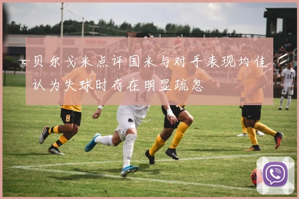 贝尔戈米点评国米与对手表现均佳认为失球时存在明显疏忽