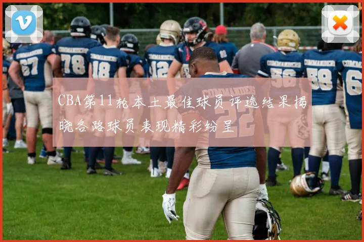 CBA第11轮本土最佳球员评选结果揭晓各路球员表现精彩纷呈