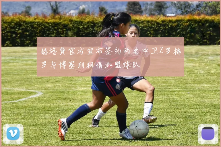 赫塔费官方宣布签约两名中卫Z罗梅罗与博塞利租借加盟球队
